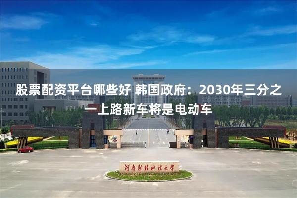 股票配资平台哪些好 韩国政府：2030年三分之一上路新车将是