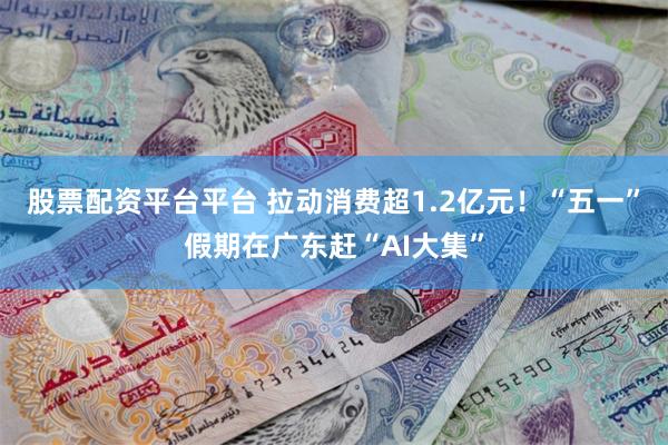 股票配资平台平台 拉动消费超1.2亿元！“五一”假期在广东赶