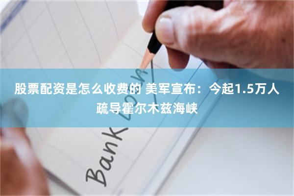 股票配资是怎么收费的 美军宣布：今起1.5万人疏导霍尔木兹海峡