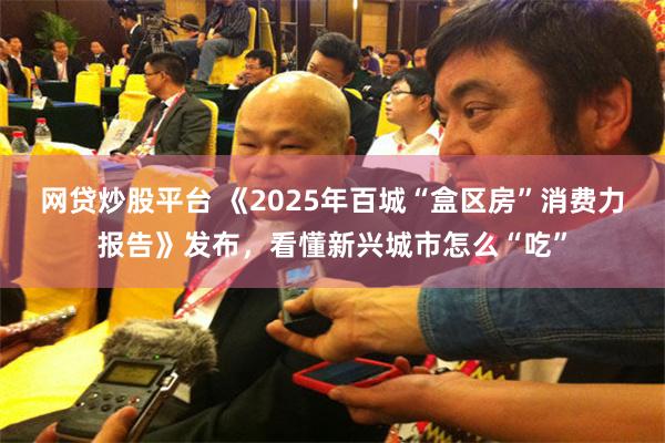 网贷炒股平台 《2025年百城“盒区房”消费力报告》发布，看