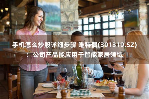手机怎么炒股详细步骤 唯特偶(301319.SZ)：公司产品